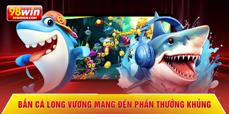 Bắn cá Long Vương mang đến phần thưởng khủng