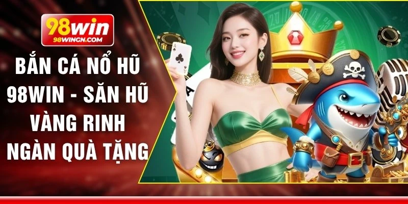 Bắn cá nổ hũ 98win - Săn hũ vàng rinh ngàn quà tặng