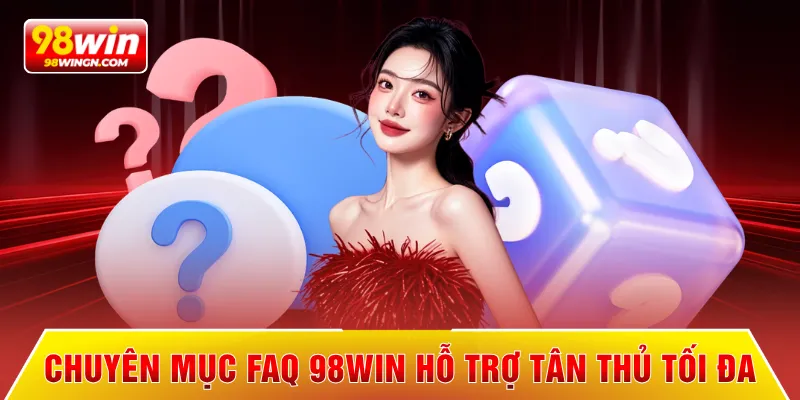 Chuyên mục FAQ 98WIN hỗ trợ tân thủ tối đa