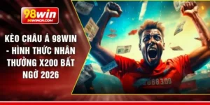 Kèo châu á 98win - Hình thức nhân thưởng x200 bất ngờ 2026