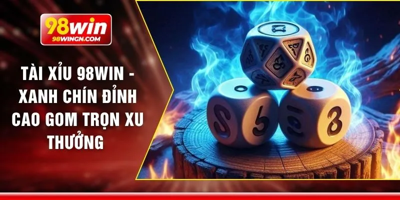 Tài xỉu 98win - Xanh chín đỉnh cao gom trọn xu thưởng 
